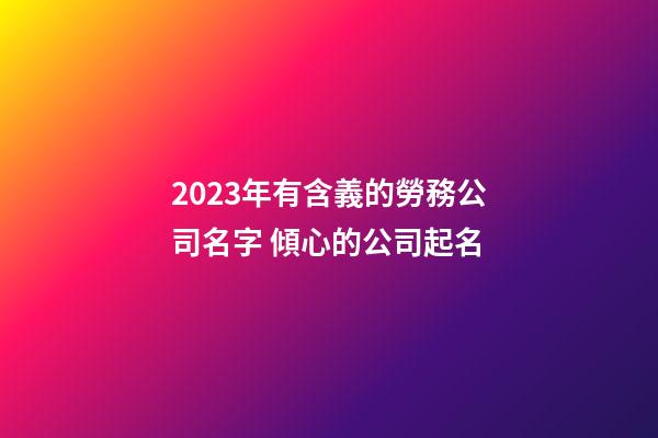 2023年有含義的勞務公司名字 傾心的公司起名